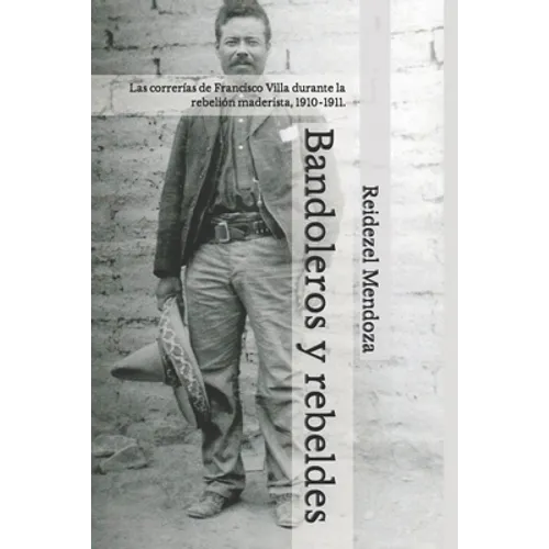 Bandoleros y rebeldes.: Las correrías de Francisco Villa durante la rebelión maderista, 1910-1911.