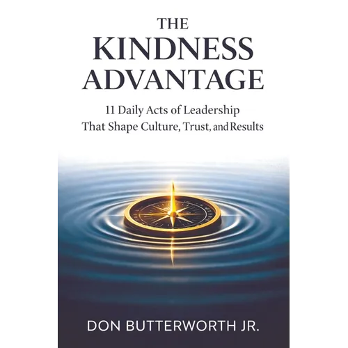 The Kindness Advantage: 11 Daily Acts of Leadership That Shape Culture, Trust, and Results
