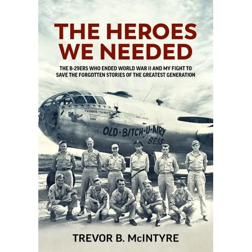 The Heroes We Needed: The B-29ers Who Ended World War II and My Fight to Save the Forgotten Stories of the Greatest Generation