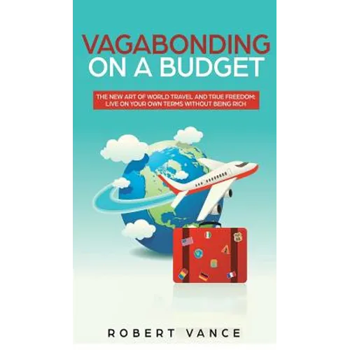 Vagabonding on a Budget: The New Art of World Travel and True Freedom: Live on Your Own Terms Without Being Rich