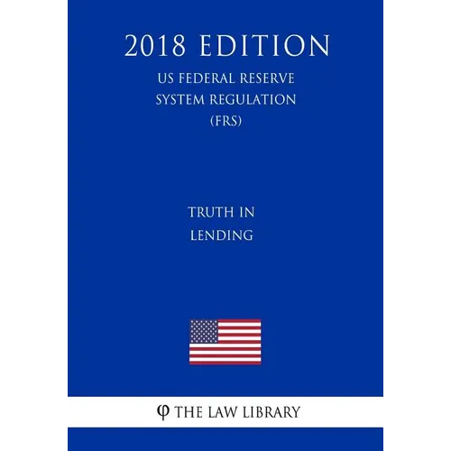 Truth in Lending (US Federal Reserve System Regulation) (FRS) (2018 Edition)