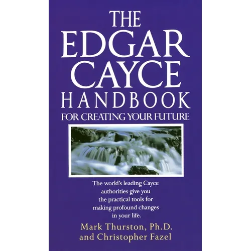 The Edgar Cayce Handbook for Creating Your Future: The Edgar Cayce Handbook for Creating Your Future: The World's Leading Cayce Authorities Give You t