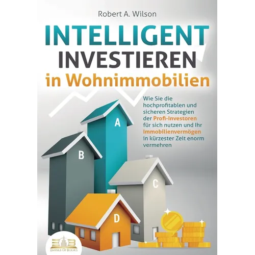 INTELLIGENT INVESTIEREN in Wohnimmobilien: Wie Sie die hochprofitablen und sicheren Strategien der Profi-Investoren für sich nutzen und Ihr Immobilien