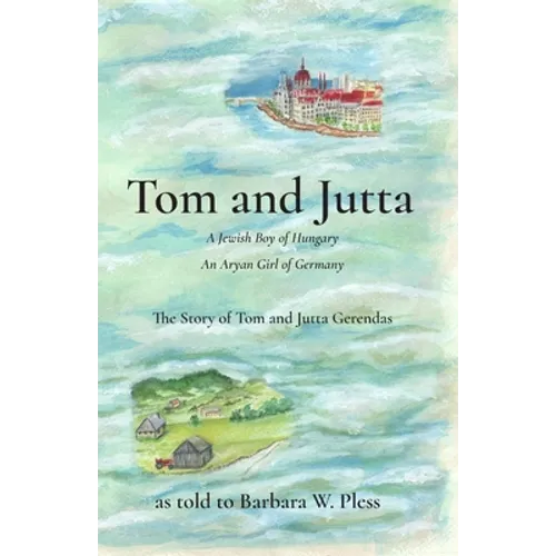 Tom and Jutta: A Jewish Boy of Hungary, An Aryan Girl of Germany, The Story of Tom and Jutta Gerendas