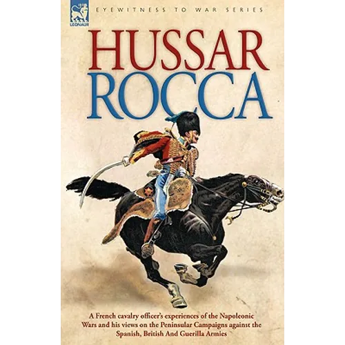 Hussar Rocca - A French Cavalry Officer's Experiences of the Napoleonic Wars and His Views on the Peninsular Campaigns Against the Spanish, British an