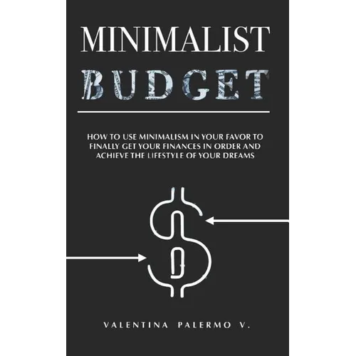 Minimalist Budget: How to Use Minimalism in Your Favor to Finally Get Your Finances in Order and Achieve the Lifestyle of Your Dreams.