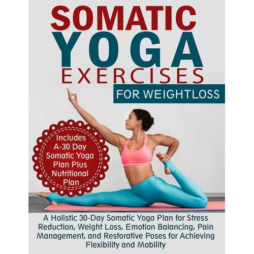 Somatic Yoga Exercises for Weight Loss: A Holistic 30-Day Somatic Yoga Plan for Stress Reduction, Weight Loss, Emotion Balancing, Pain Management, and