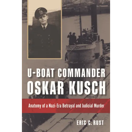 U-Boat Commander Oskar Kusch: Anatomy of a Nazi-Era Betrayal and Judicial Murder