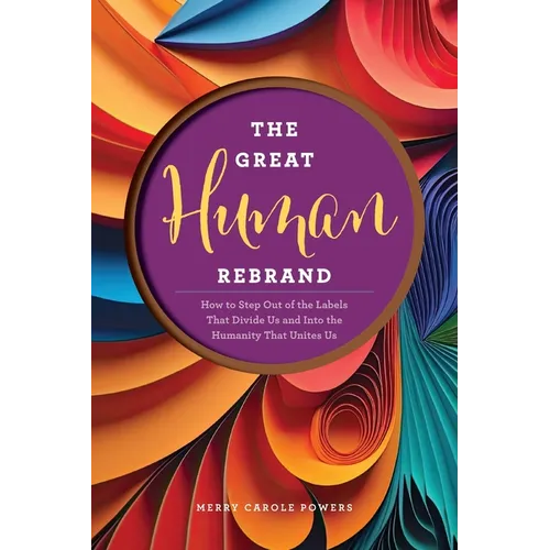 The Great Human Rebrand: How to Step Out of the Labels That Divide Us and Into the Humanity That Unites Us