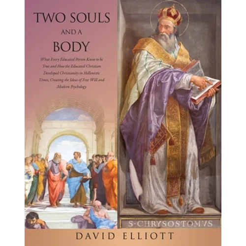 Two Souls and a Body: What Every Educated Person Knew to be True and How the Educated Christian Developed Christianity in Hellenistic Times,