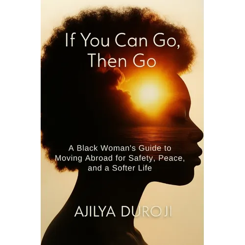 If You Can Go, Then Go: A Black Woman's Guide to Moving Abroad for Safety, Peace, and a Softer Life