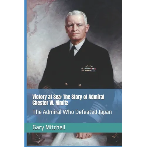 Victory at Sea: The Story of Admiral Chester W. Nimitz: The Admiral Who Defeated Japan