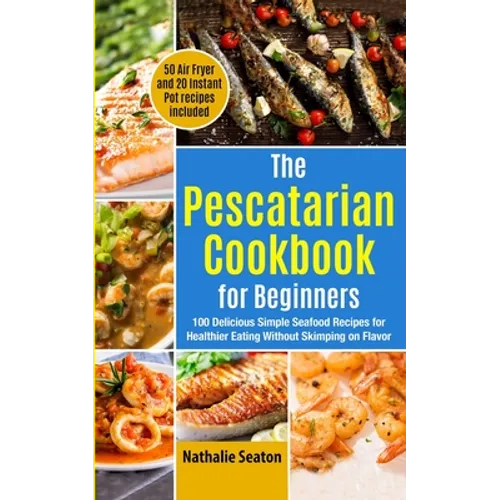 The Pescatarian Cookbook for Beginners: 100 Delicious Simple Seafood Recipes for Healthier Eating Without Skimping on Flavor (50 Air Fryer and 20 Inst