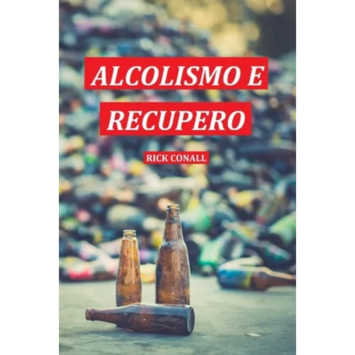 Alcolismo e Recupero: Una guida completa per smettere di bere e riprendersi dalla dipendenza. Apprendi come riacquistare la consapevolezza d