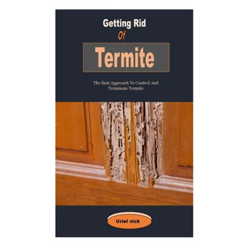 Getting Rid Of Termite: Getting Rid Of Termite: The Best Approach To Control And Terminate Termite
