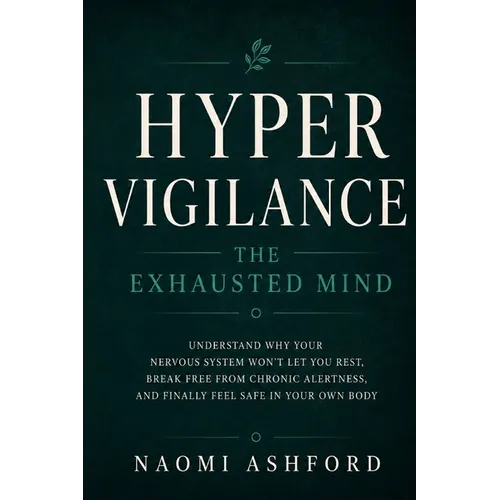 Hypervigilance: The Exhausted Mind: Understand Why Your Nervous System Won't Let You Rest, Break Free from Chronic Alertness, and Finally Feel Safe in