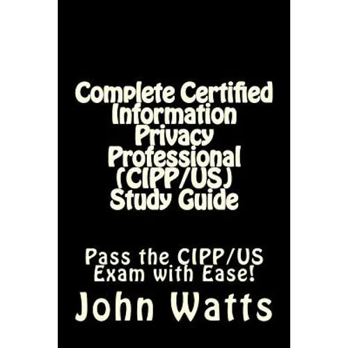 Complete Certified Information Privacy Professional (CIPP/US) Study Guide: Pass the Certification Foundation Exam with Ease!