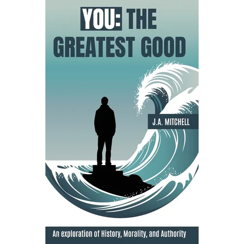 You - The Greatest Good: An exploration of History, Morality, and Authority
