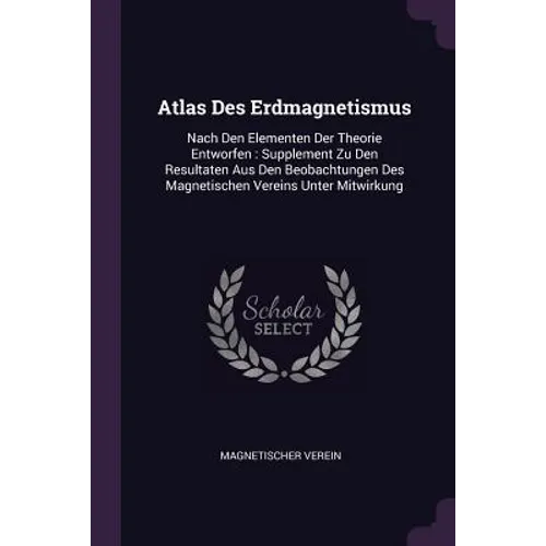 Atlas Des Erdmagnetismus: Nach Den Elementen Der Theorie Entworfen: Supplement Zu Den Resultaten Aus Den Beobachtungen Des Magnetischen Vereins