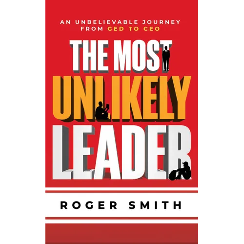 The Most Unlikely Leader: An Unbelievable Journey from GED to CEO