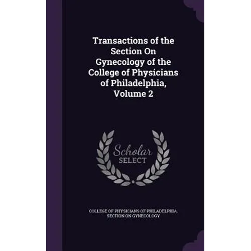 Transactions of the Section On Gynecology of the College of Physicians of Philadelphia, Volume 2