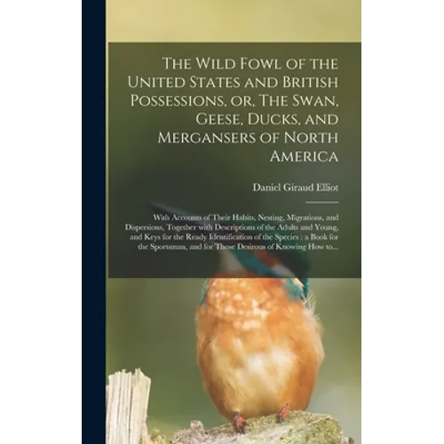 The Wild Fowl of the United States and British Possessions, or, The Swan, Geese, Ducks, and Mergansers of North America [microform]: With Accounts of