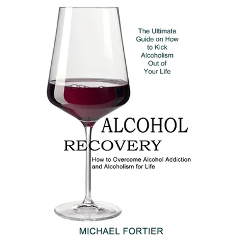 Alcohol Recovery: The Ultimate Guide on How to Kick Alcoholism Out of Your Life (How to Overcome Alcohol Addiction and Alcoholism for Life)
