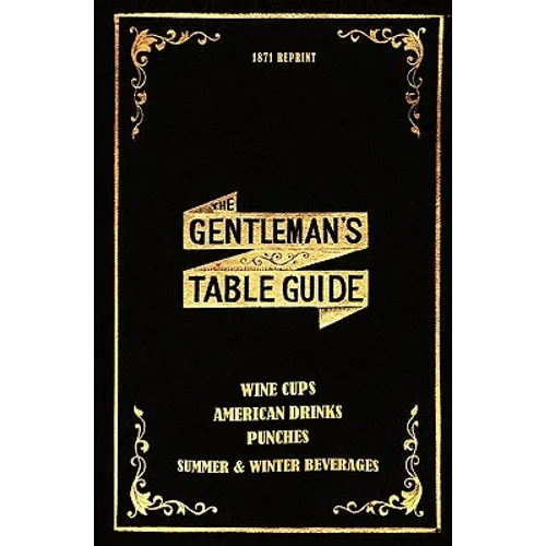The Gentleman's Table Guide 1871 Reprint: Wine Cups, American Drinks, Punches, Summer & Winter Beverages