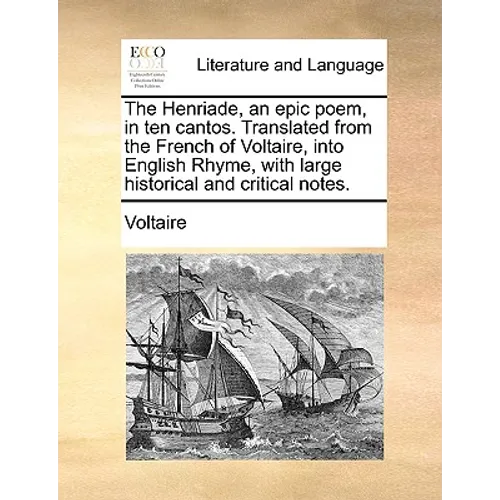 The Henriade, an epic poem, in ten cantos. Translated from the French of Voltaire, into English Rhyme, with large historical and critical notes.