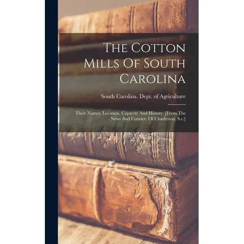 The Cotton Mills Of South Carolina: Their Names, Location, Capacity And History. [from The News And Courier, Of Charleston, S.c.]