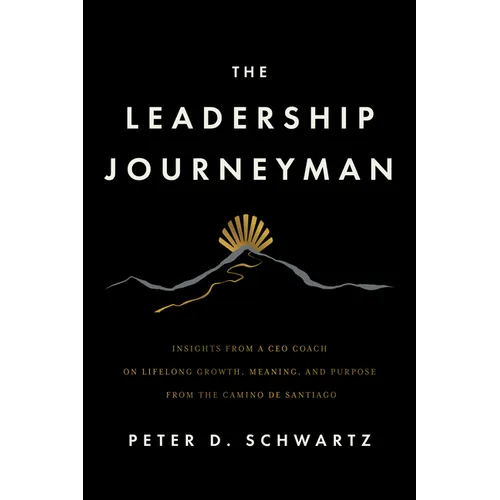 The Leadership Journeyman: Insights from a CEO Coach on Lifelong Growth, Meaning, and Purpose from the Camino de Santiago