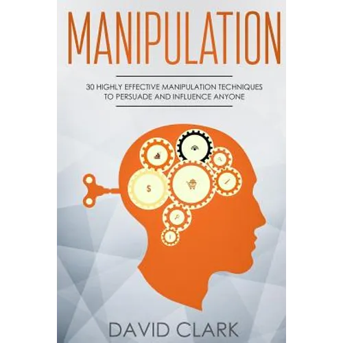 Manipulation: 30 Highly Effective Manipulation Techniques to Persuade and Influence Anyone