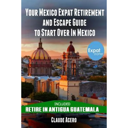 Your Mexico Expat Retirement and Escape Guide to Start Over in Mexico: Free Book: Retire in Antigua Guatemala