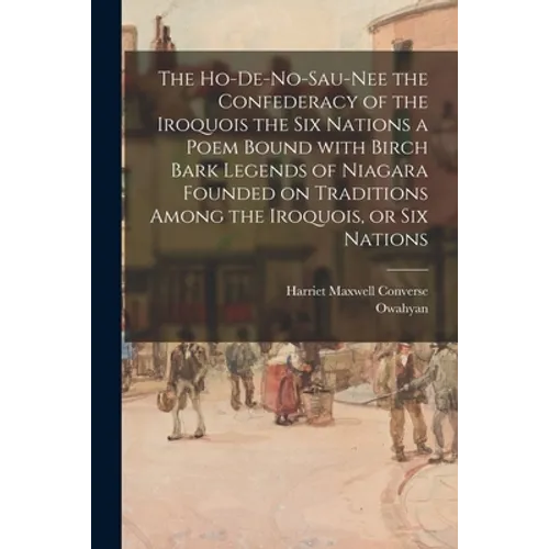 The Ho-De-No-Sau-Nee the Confederacy of the Iroquois the Six Nations a Poem Bound With Birch Bark Legends of Niagara Founded on Traditions Among the I