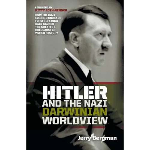 Hitler and the Nazi Darwinian Worldview: How the Nazi Eugenic Crusade for a Superior Race Caused the Greatest Holocaust in World History