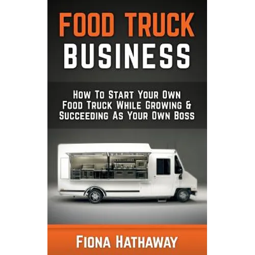 Food Truck Business: How To Start Your Own Food Truck While Growing & Succeeding As Your Own Boss