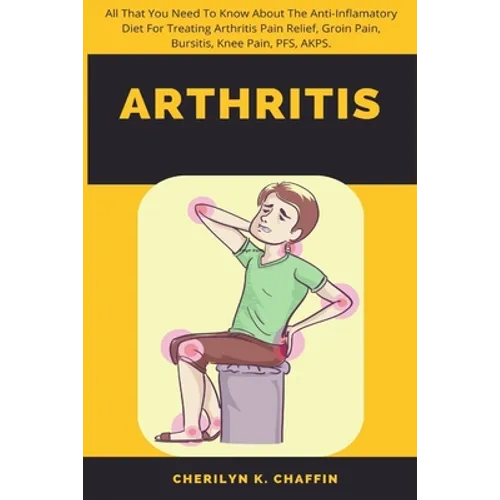 Arthritis: All That You Need To Know About The Anti-Inflamatory Diet For Treating Arthritis Pain Relief, Groin Pain, Bursitis, Knee Pain, PFS, AKPS.