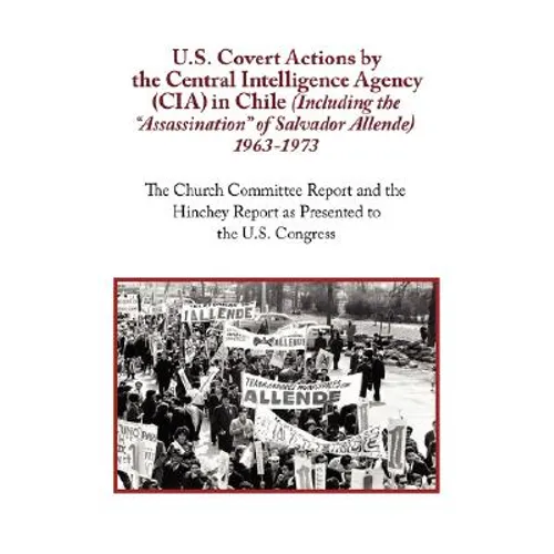 U.S. Covert Actions by the Central Intelligence Agency (CIA) in Chile (Including the Assassination of Salvador Allende) 1963 to 1973. the Church Commi