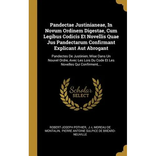 Pandectae Justinianeae, In Novum Ordinem Digestae, Cum Legibus Codicis Et Novellis Quae Jus Pandectarum Confirmant Explicant Aut Abrogant: Pandectes D