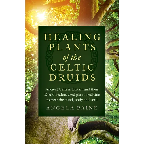 Healing Plants of the Celtic Druids: Ancient Celts in Britain and Their Druid Healers Used Plant Medicine to Treat the Mind, Body and Soul