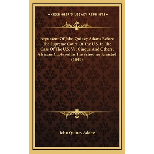 Argument Of John Quincy Adams Before The Supreme Court Of The U.S. In The Case Of The U.S. Vs. Cinque And Others, Africans Captured In The Schooner Am
