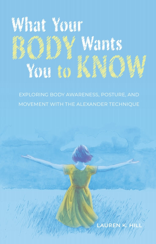 What Your Body Wants You to Know: Exploring Body Awareness, Posture, and Movement with the Alexander Technique Book