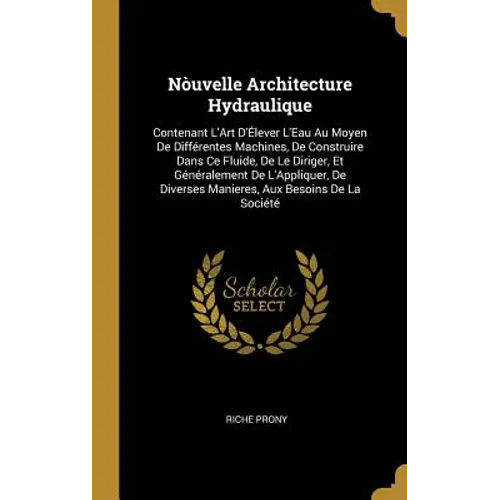 Nòuvelle Architecture Hydraulique: Contenant L'Art D'Élever L'Eau Au Moyen De Différentes Machines, De Construire Dans Ce Fluide, De Le Diriger, Et Gé