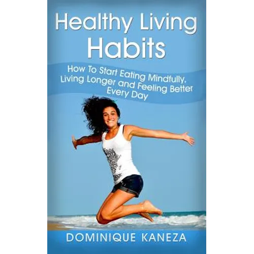 Healthy Living Habits: How To Start Eating Mindfully, Living Longer, and Feeling Better Every Day