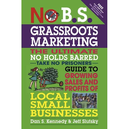 No B.S. Grassroots Marketing: The Ultimate No Holds Barred Take No Prisoner Guide to Growing Sales and Profits of Local Small Businesses