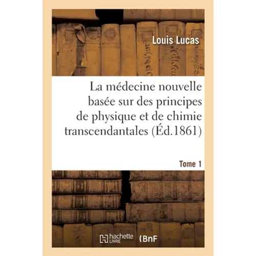 La Médecine Nouvelle Basée Sur Des Principes de Physique Et de Chimie Transcendantales: Et Sur Des Expériences Qui Font Voir Mécaniquement l'Origine D