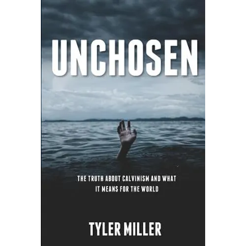 Unchosen: The truth about Calvinism and what it means for the world