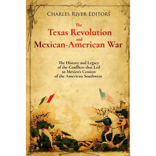The Texas Revolution and Mexican-American War: The History and Legacy of the Conflicts that Led to Mexico's Cession of the American Southwest