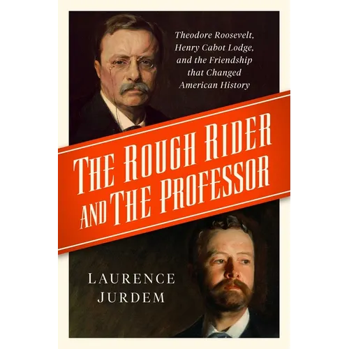 The Rough Rider and the Professor: Theodore Roosevelt, Henry Cabot Lodge, and the Friendship That Changed American History