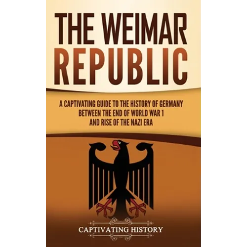 The Weimar Republic: A Captivating Guide to the History of Germany Between the End of World War I and Rise of the Nazi Era